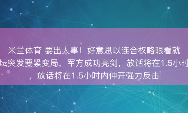 米兰体育 要出大事!好意思以连合权略眼看就要浮松,伊朗政坛突发要紧变局,军方成功亮剑,放话将在1.5小时内伸开强力反击