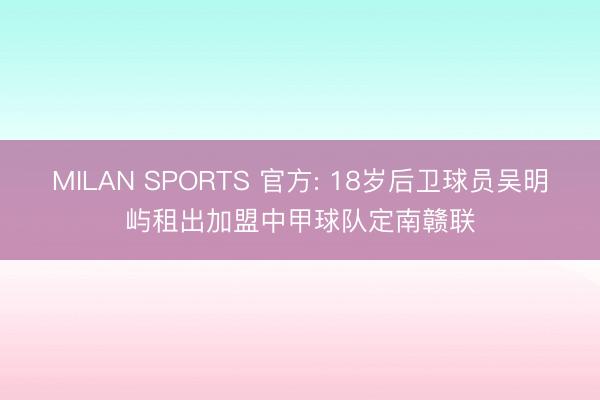 MILAN SPORTS 官方: 18岁后卫球员吴明屿租出加盟中甲球队定南赣联