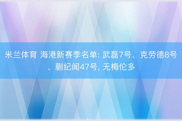 米兰体育 海港新赛季名单: 武磊7号、克劳德8号、蒯纪闻47号， 无梅伦多