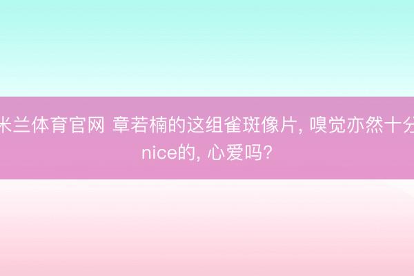 米兰体育官网 章若楠的这组雀斑像片， 嗅觉亦然十分nice的， 心爱吗?