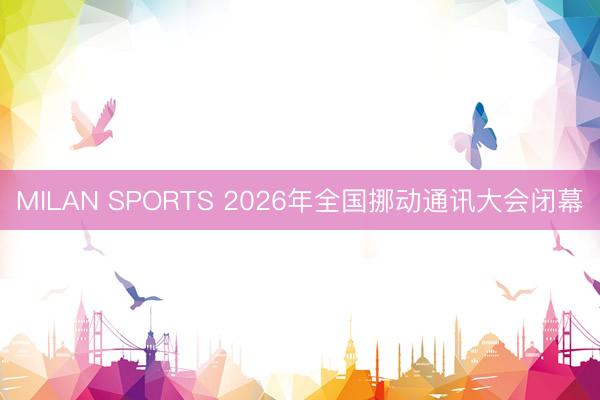 MILAN SPORTS 2026年全国挪动通讯大会闭幕