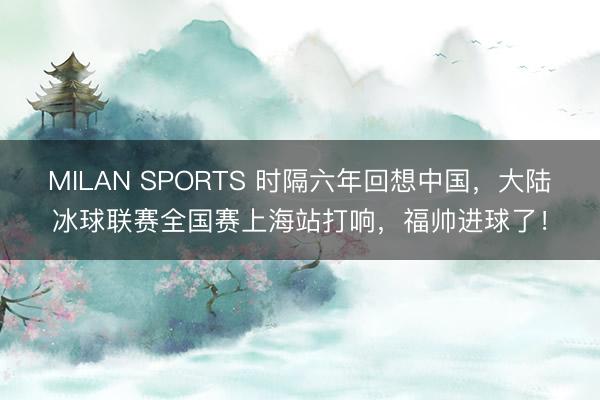 MILAN SPORTS 时隔六年回想中国，大陆冰球联赛全国赛上海站打响，福帅进球了！