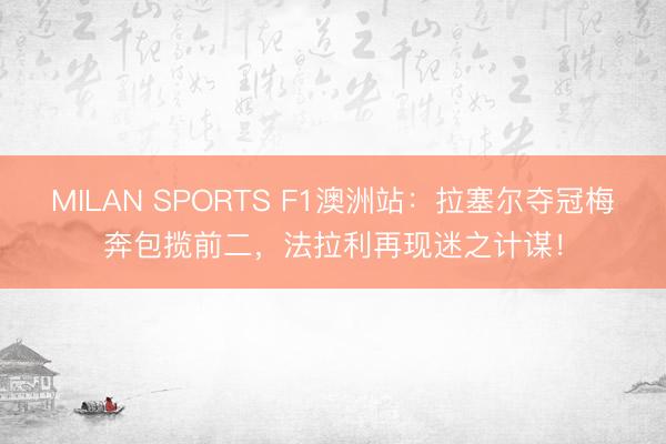 MILAN SPORTS F1澳洲站:拉塞尔夺冠梅奔包揽前二,法拉利再现迷之计谋!
