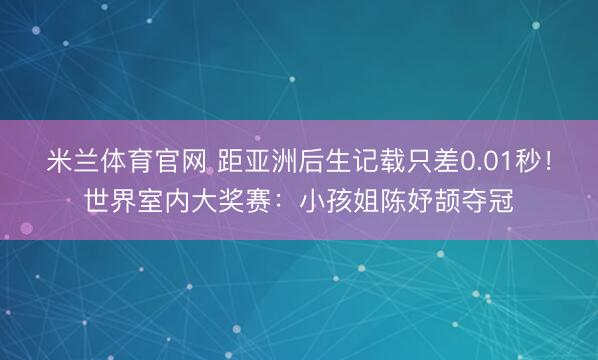 米兰体育官网 距亚洲后生记载只差0.01秒!世界室内大奖赛:小孩姐陈妤颉夺冠