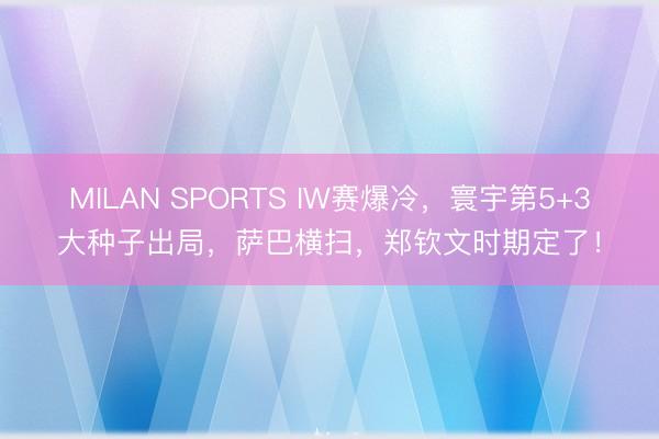 MILAN SPORTS IW赛爆冷,寰宇第5+3大种子出局,萨巴横扫,郑钦文时期定了!