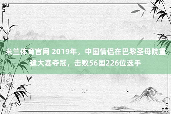 米兰体育官网 2019年，中国情侣在巴黎圣母院重建大赛夺冠，击败56国226位选手