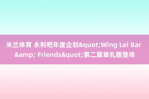 米兰体育 永利吧年度企划"Wing Lei Bar & Friends"第二篇章扎眼登场