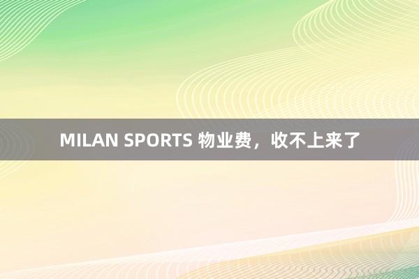 MILAN SPORTS 物业费，收不上来了