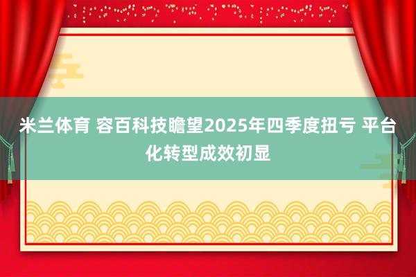 米兰体育 容百科技瞻望2025年四季度扭亏 平台化转型成效初显
