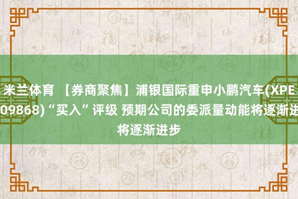 米兰体育 【券商聚焦】浦银国际重申小鹏汽车(XPEV/09868)“买入”评级 预期公司的委派量动能将逐渐进步