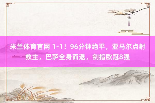 米兰体育官网 1-1！96分钟绝平，亚马尔点射救主，巴萨全身而退，剑指欧冠8强