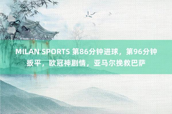 MILAN SPORTS 第86分钟进球，第96分钟扳平，欧冠神剧情，亚马尔挽救巴萨