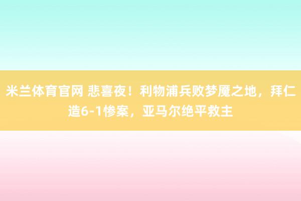 米兰体育官网 悲喜夜！利物浦兵败梦魇之地，拜仁造6-1惨案，亚马尔绝平救主
