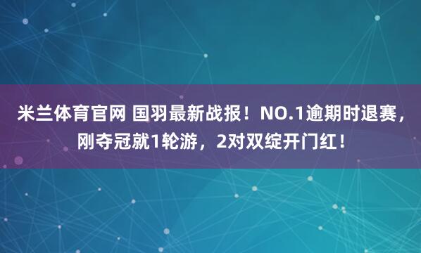 米兰体育官网 国羽最新战报！NO.1逾期时退赛，刚夺冠就1轮游，2对双绽开门红！