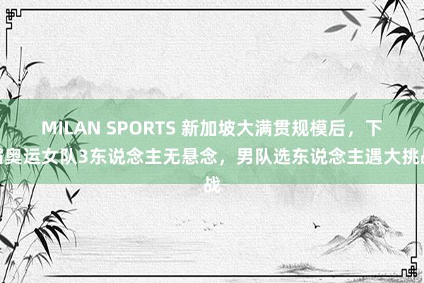 MILAN SPORTS 新加坡大满贯规模后，下届奥运女队3东说念主无悬念，男队选东说念主遇大挑战