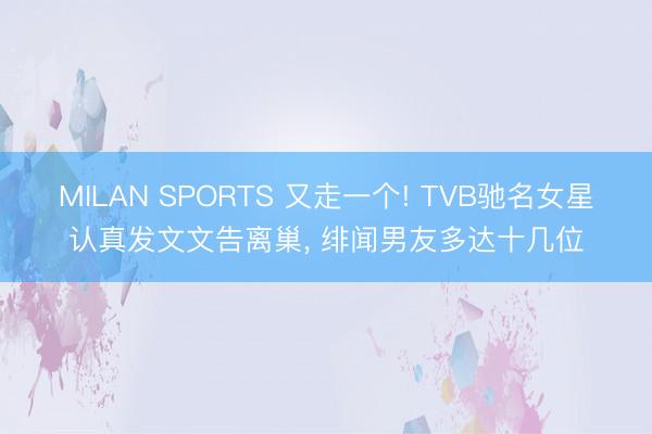 MILAN SPORTS 又走一个! TVB驰名女星认真发文文告离巢, 绯闻男友多达十几位