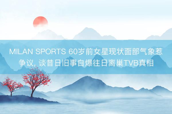 MILAN SPORTS 60岁前女星现状面部气象惹争议, 谈昔日旧事自爆往日离巢TVB真相