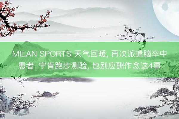 MILAN SPORTS 天气回暖, 再次派遣脑卒中患者: 宁肯跑步测验, 也别应酬作念这4事