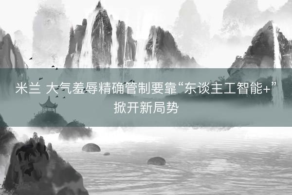 米兰 大气羞辱精确管制要靠“东谈主工智能+”掀开新局势