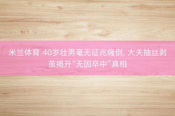 米兰体育 40岁壮男毫无征兆瘫倒, 大夫抽丝剥茧揭开“无因卒中”真相