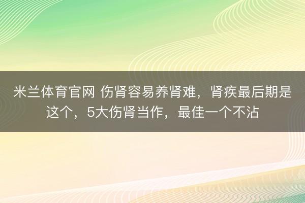 米兰体育官网 伤肾容易养肾难，肾疾最后期是这个，5大伤肾当作，最佳一个不沾