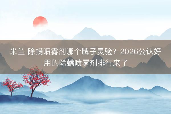 米兰 除螨喷雾剂哪个牌子灵验？2026公认好用的除螨喷雾剂排行来了