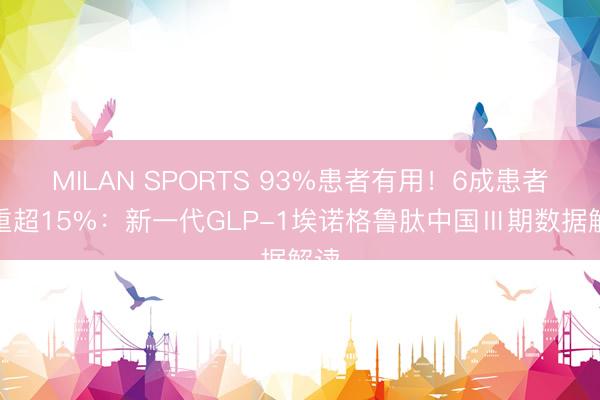 MILAN SPORTS 93%患者有用！6成患者减重超15%：新一代GLP-1埃诺格鲁肽中国Ⅲ期数据解读