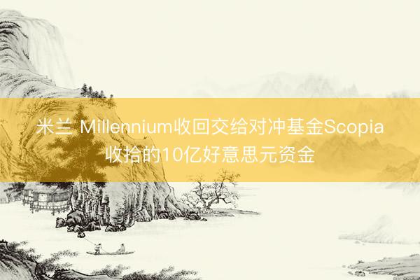 米兰 Millennium收回交给对冲基金Scopia收拾的10亿好意思元资金