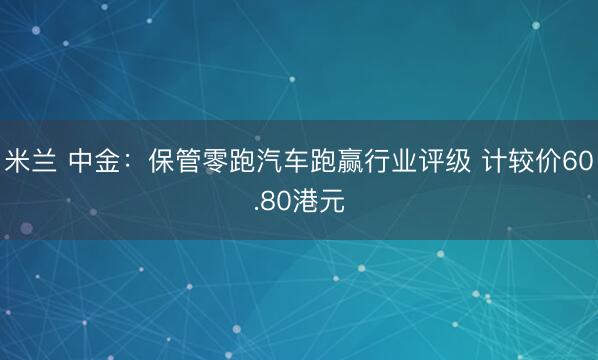 米兰 中金：保管零跑汽车跑赢行业评级 计较价60.80港元
