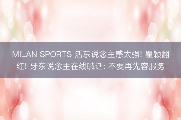 MILAN SPORTS 活东说念主感太强! 瞿颖翻红! 牙东说念主在线喊话: 不要再先容服务