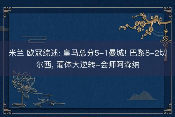 米兰 欧冠综述: 皇马总分5-1曼城! 巴黎8-2切尔西, 葡体大逆转+会师阿森纳