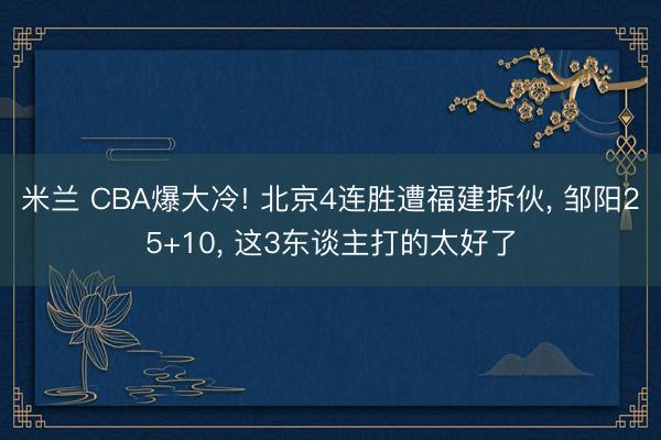 米兰 CBA爆大冷! 北京4连胜遭福建拆伙, 邹阳25+10, 这3东谈主打的太好了