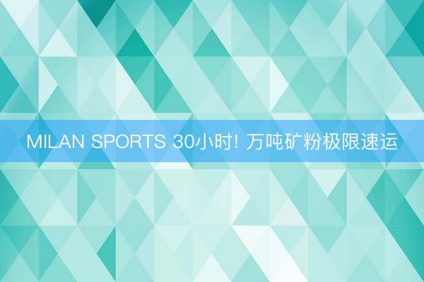 MILAN SPORTS 30小时! 万吨矿粉极限速运