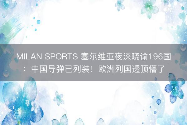 MILAN SPORTS 塞尔维亚夜深晓谕196国：中国导弹已列装！欧洲列国透顶懵了