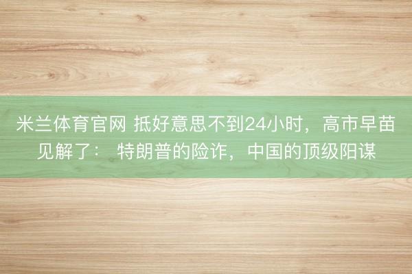 米兰体育官网 抵好意思不到24小时，高市早苗见解了： 特朗普的险诈，中国的顶级阳谋