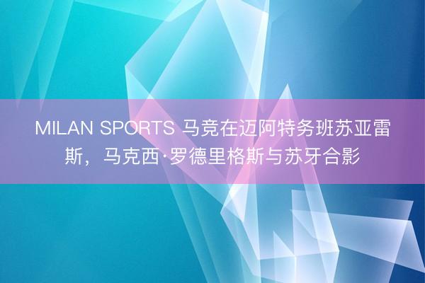 MILAN SPORTS 马竞在迈阿特务班苏亚雷斯，马克西·罗德里格斯与苏牙合影
