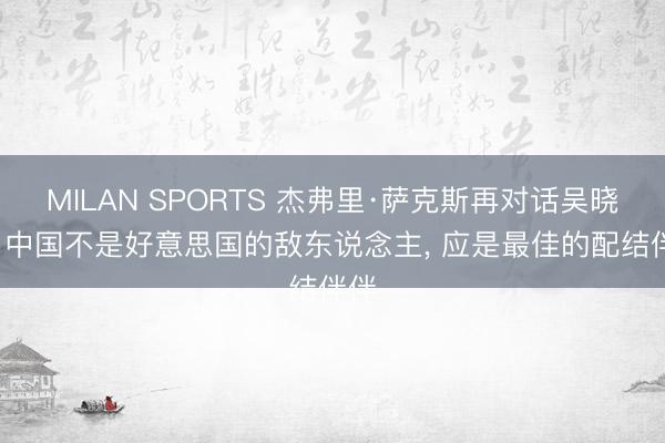 MILAN SPORTS 杰弗里·萨克斯再对话吴晓求: 中国不是好意思国的敌东说念主, 应是最佳的配结伴伴