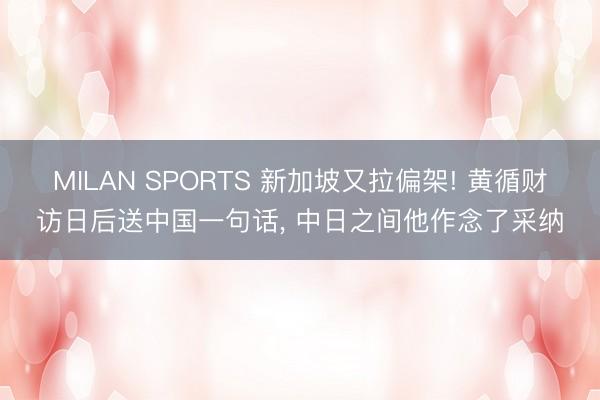 MILAN SPORTS 新加坡又拉偏架! 黄循财访日后送中国一句话, 中日之间他作念了采纳