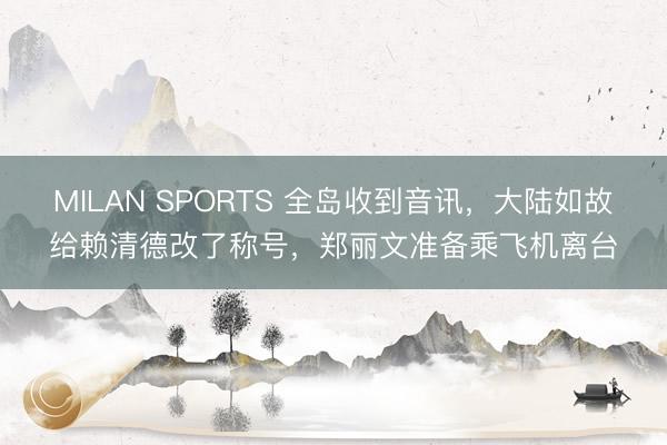 MILAN SPORTS 全岛收到音讯，大陆如故给赖清德改了称号，郑丽文准备乘飞机离台