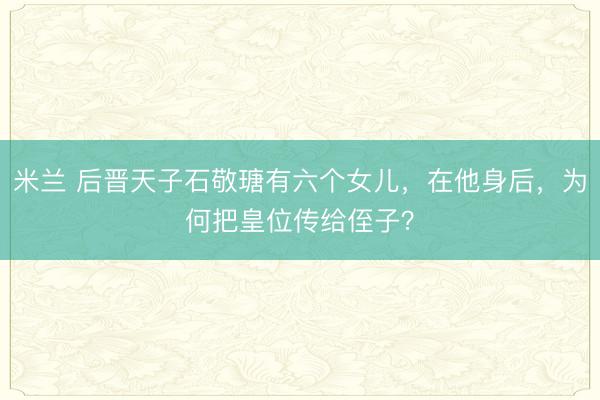 米兰 后晋天子石敬瑭有六个女儿，在他身后，为何把皇位传给侄子？