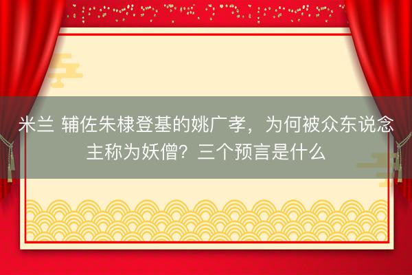 米兰 辅佐朱棣登基的姚广孝，为何被众东说念主称为妖僧？三个预言是什么