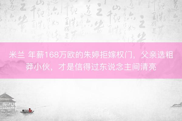 米兰 年薪168万欧的朱婷拒嫁权门，父亲选粗莽小伙，才是信得过东说念主间清亮