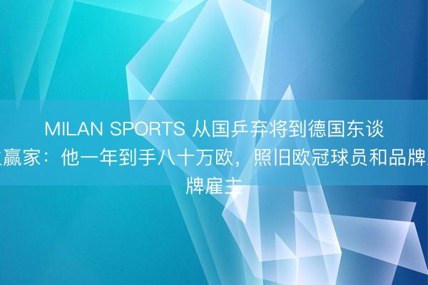 MILAN SPORTS 从国乒弃将到德国东谈主生赢家：他一年到手八十万欧，照旧欧冠球员和品牌雇主