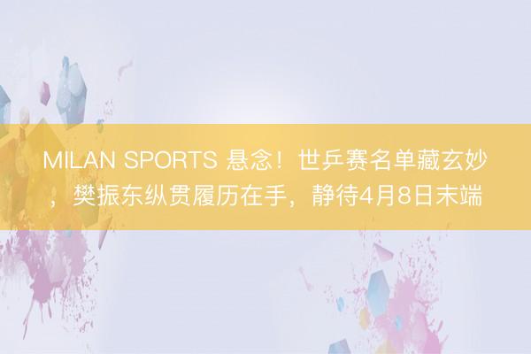 MILAN SPORTS 悬念！世乒赛名单藏玄妙，樊振东纵贯履历在手，静待4月8日末端