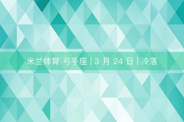 米兰体育 弓手座 | 3 月 24 日 | 冷落