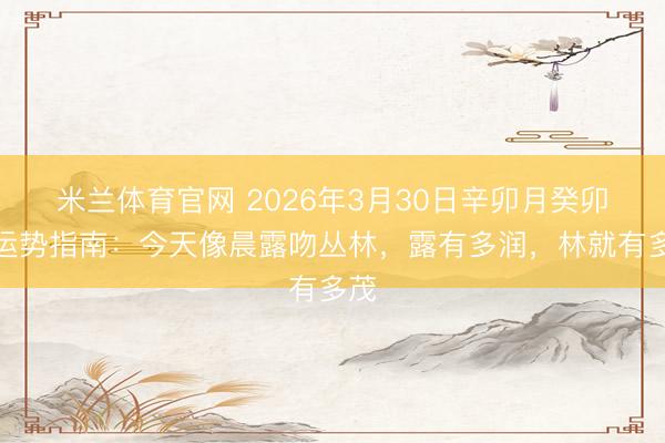 米兰体育官网 2026年3月30日辛卯月癸卯日运势指南：今天像晨露吻丛林，露有多润，林就有多茂