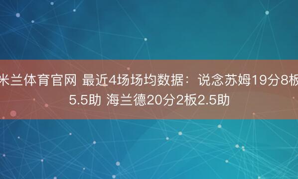 米兰体育官网 最近4场场均数据：说念苏姆19分8板5.5助 海兰德20分2板2.5助