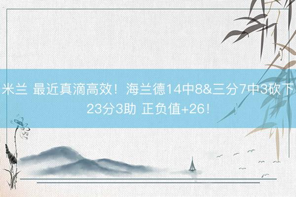 米兰 最近真滴高效！海兰德14中8&三分7中3砍下23分3助 正负值+26！