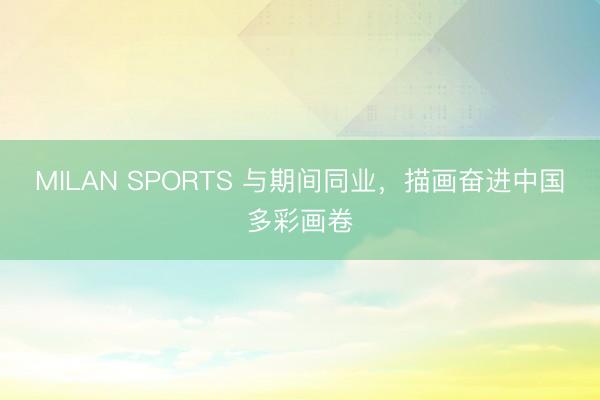 MILAN SPORTS 与期间同业，描画奋进中国多彩画卷