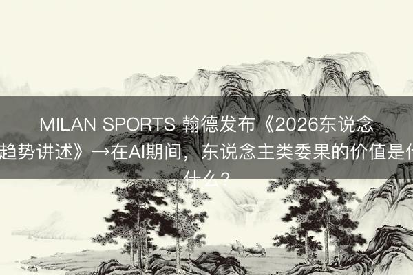 MILAN SPORTS 翰德发布《2026东说念主才趋势讲述》→在AI期间，东说念主类委果的价值是什么?
